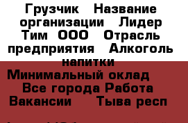 Грузчик › Название организации ­ Лидер Тим, ООО › Отрасль предприятия ­ Алкоголь, напитки › Минимальный оклад ­ 1 - Все города Работа » Вакансии   . Тыва респ.